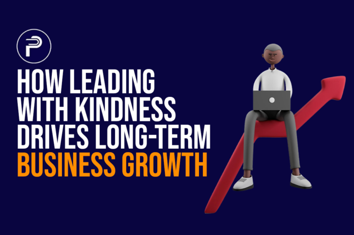 How Leading With Kindness Drives Long-Term Business Growth How Leading With Kindness Drives Long-Term Business Growth